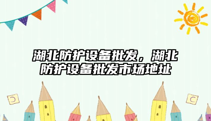 湖北防護設備批發，湖北防護設備批發市場地址
