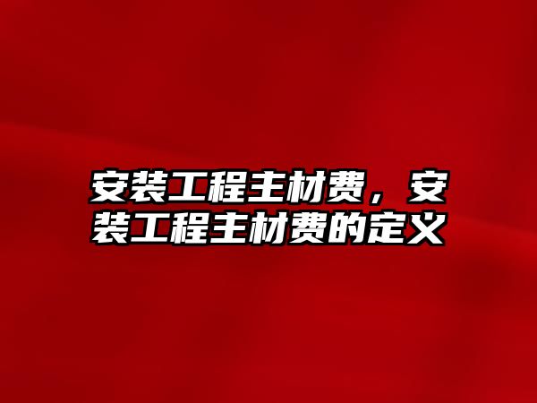 安裝工程主材費，安裝工程主材費的定義