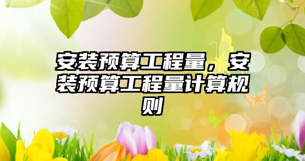 安裝預算工程量，安裝預算工程量計算規則