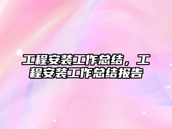 工程安裝工作總結，工程安裝工作總結報告