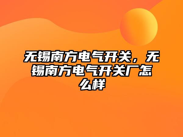 無錫南方電氣開關，無錫南方電氣開關廠怎么樣