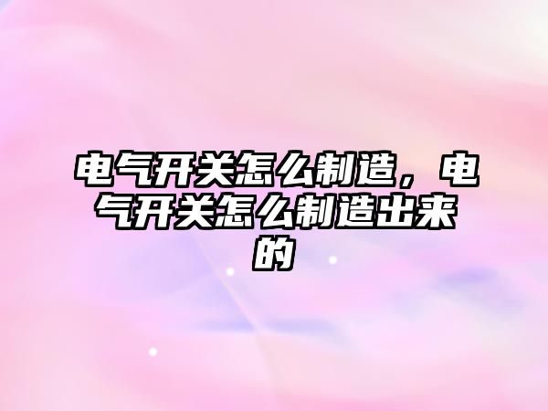 電氣開關怎么制造，電氣開關怎么制造出來的