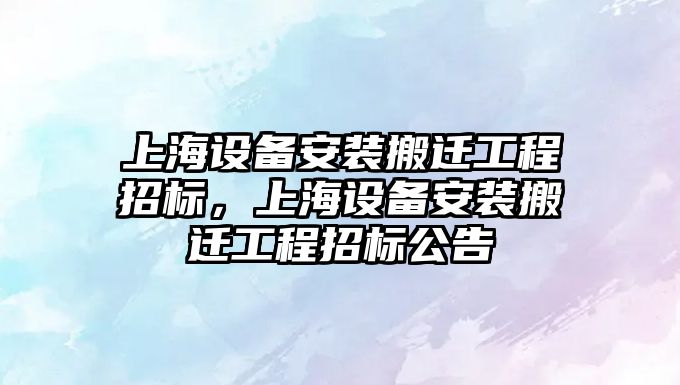 上海設備安裝搬遷工程招標，上海設備安裝搬遷工程招標公告
