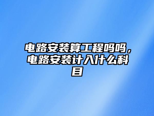 電路安裝算工程嗎嗎，電路安裝計入什么科目
