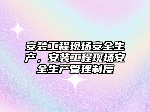安裝工程現場安全生產，安裝工程現場安全生產管理制度