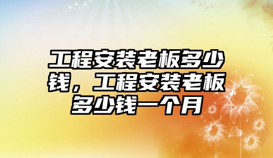 工程安裝老板多少錢，工程安裝老板多少錢一個月