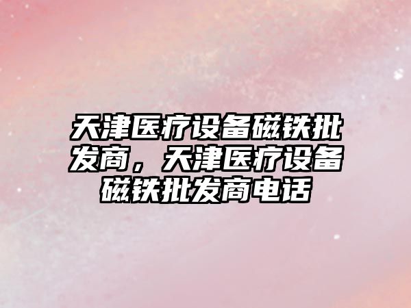 天津醫療設備磁鐵批發商，天津醫療設備磁鐵批發商電話