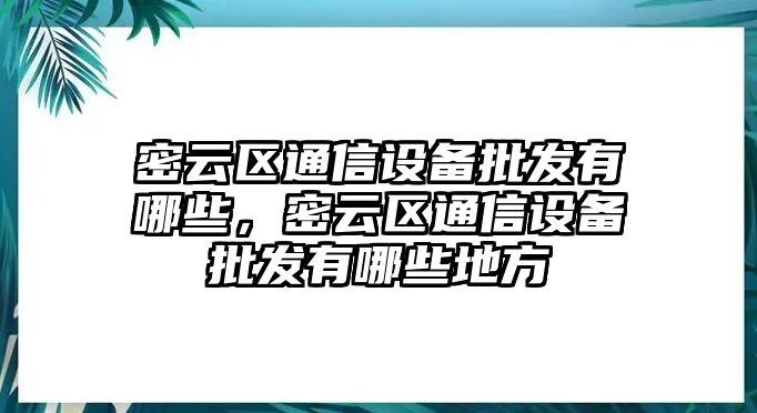密云區通信設備批發有哪些，密云區通信設備批發有哪些地方